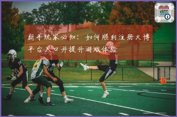 新手玩家必知：如何顺利注册火博平台入口并提升游戏体验