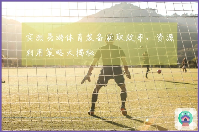 实测易游体育装备获取效率，资源利用策略大揭秘