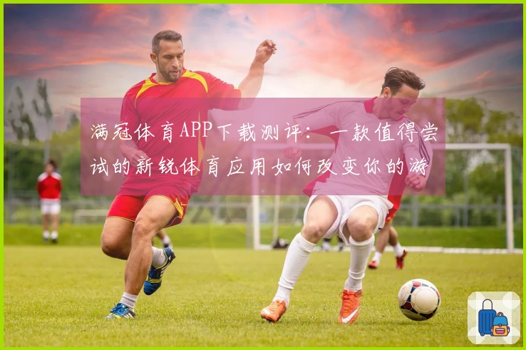 满冠体育APP下载测评：一款值得尝试的新锐体育应用如何改变你的游戏体验？
