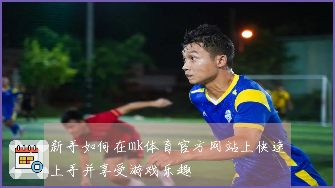 新手如何在mk体育官方网站上快速上手并享受游戏乐趣