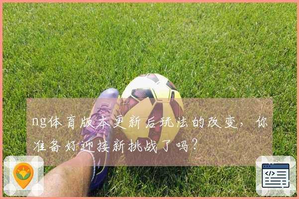 ng体育版本更新后玩法的改变，你准备好迎接新挑战了吗？
