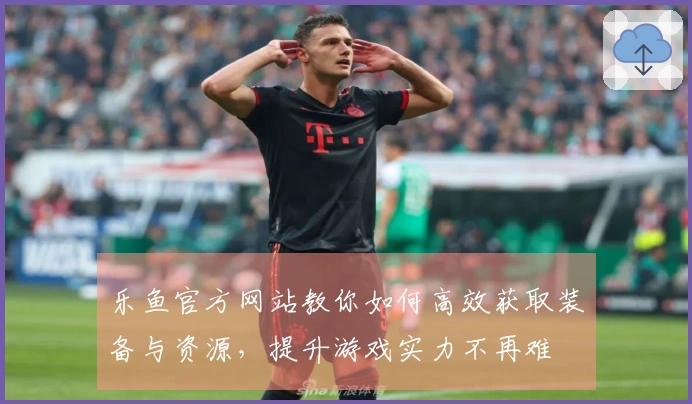 乐鱼官方网站教你如何高效获取装备与资源，提升游戏实力不再难