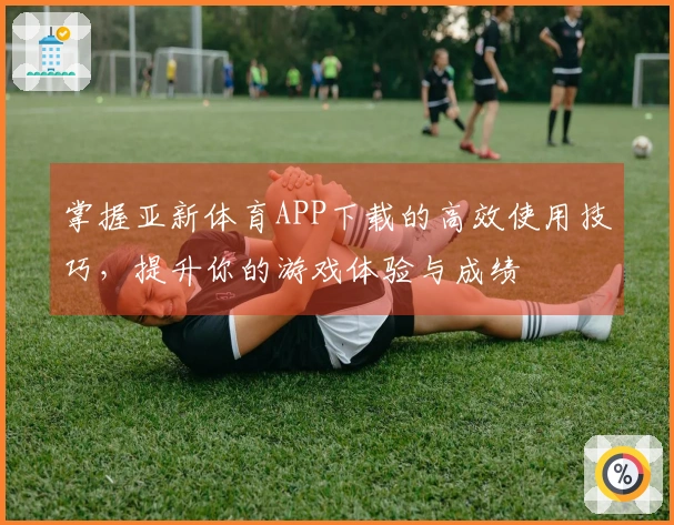 掌握亚新体育APP下载的高效使用技巧，提升你的游戏体验与成绩