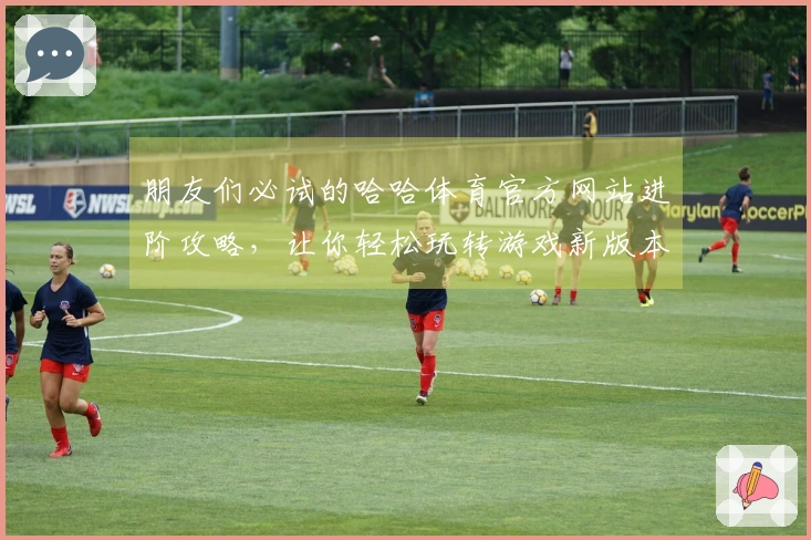 朋友们必试的哈哈体育官方网站进阶攻略，让你轻松玩转游戏新版本！