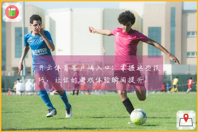开云体育客户端入口：掌握这些技巧，让你的游戏体验瞬间提升！