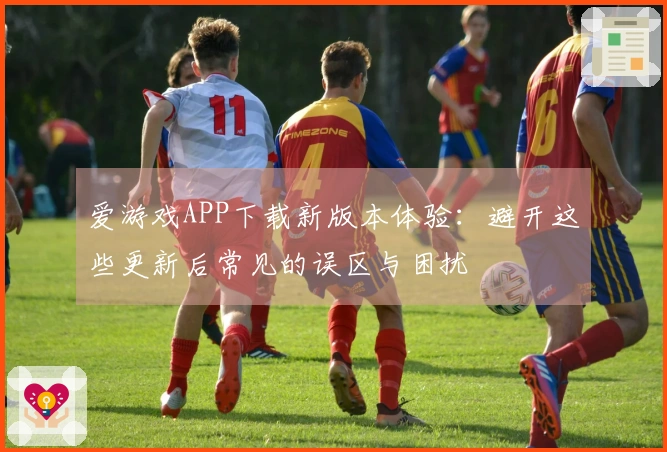 爱游戏APP下载新版本体验：避开这些更新后常见的误区与困扰