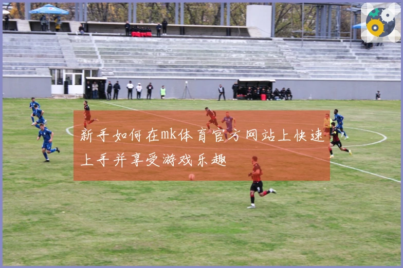 新手如何在mk体育官方网站上快速上手并享受游戏乐趣