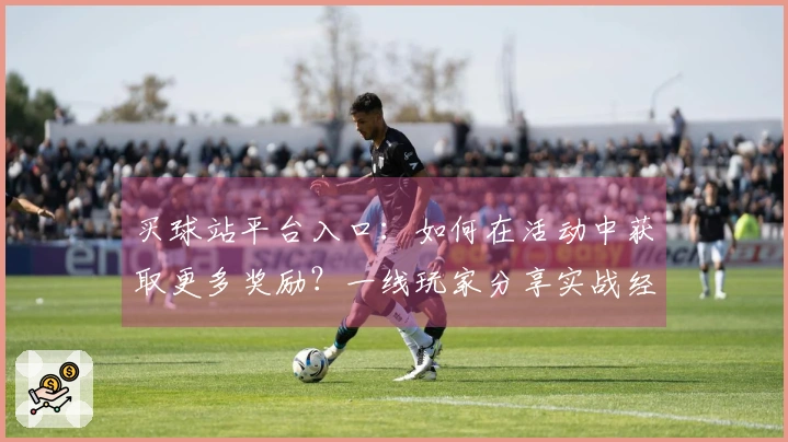 买球站平台入口：如何在活动中获取更多奖励？一线玩家分享实战经验