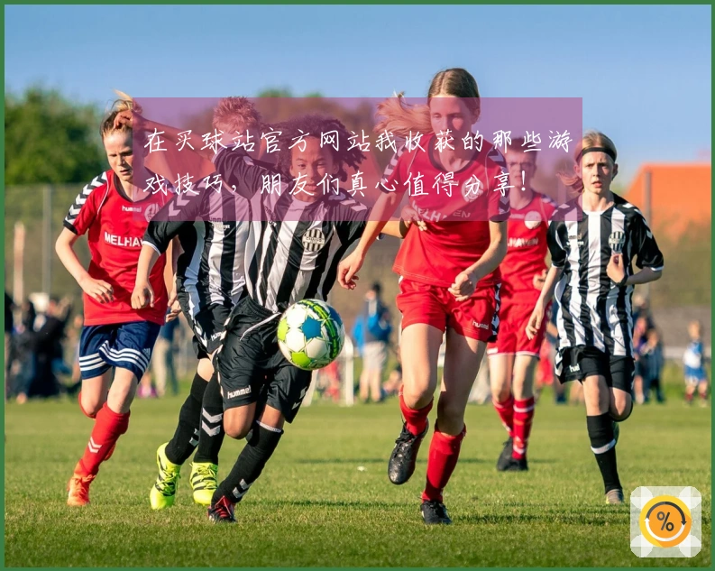 在买球站官方网站我收获的那些游戏技巧，朋友们真心值得分享！