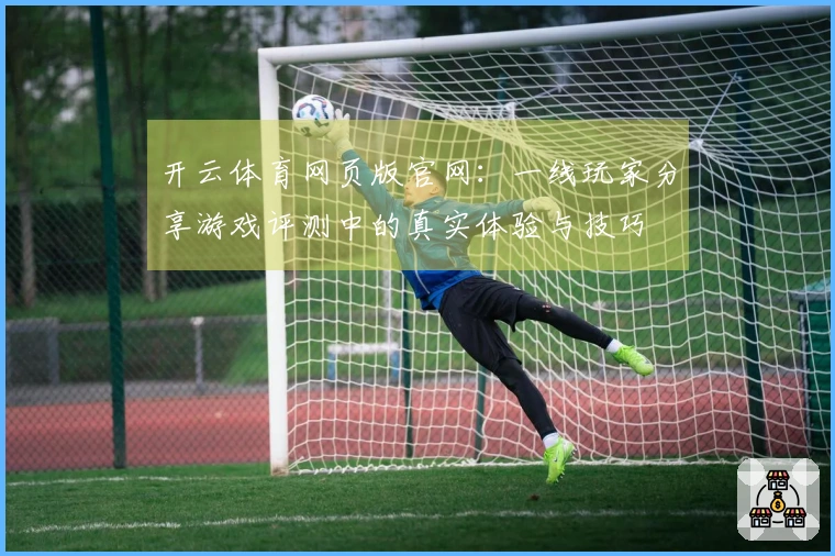 开云体育网页版官网：一线玩家分享游戏评测中的真实体验与技巧