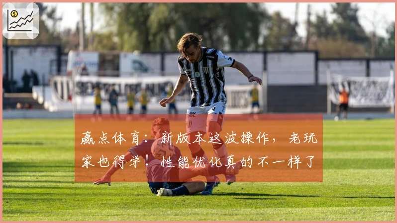 赢点体育：新版本这波操作，老玩家也得学！性能优化真的不一样了！