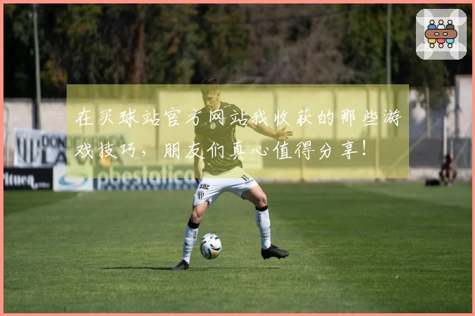 在买球站官方网站我收获的那些游戏技巧，朋友们真心值得分享！