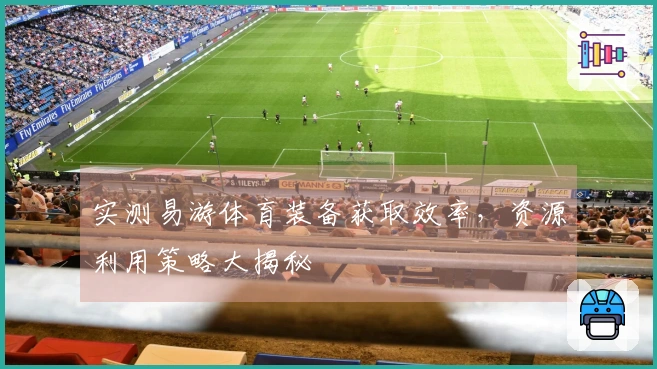 实测易游体育装备获取效率，资源利用策略大揭秘