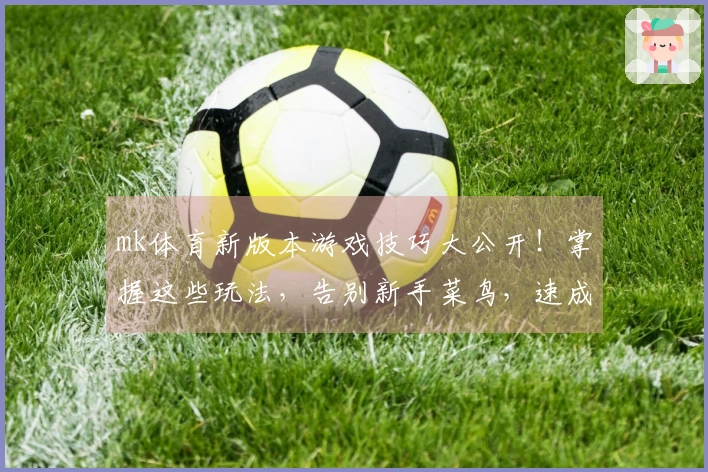 mk体育新版本游戏技巧大公开！掌握这些玩法，告别新手菜鸟，速成游戏大神！