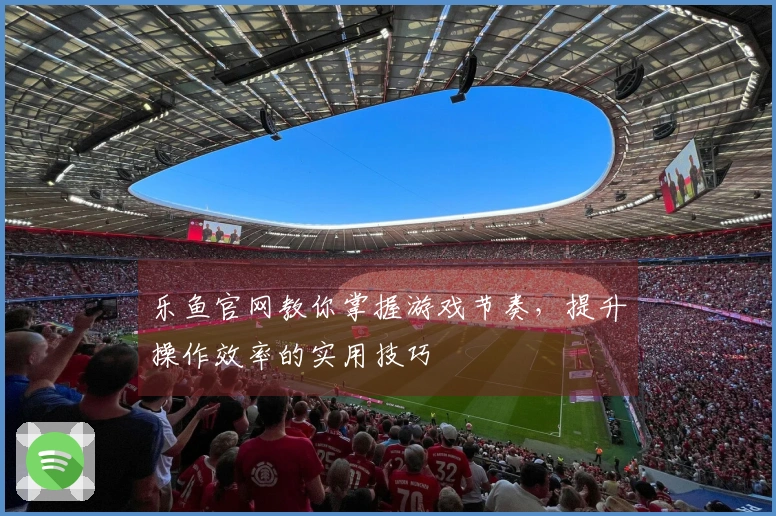 乐鱼官网教你掌握游戏节奏，提升操作效率的实用技巧