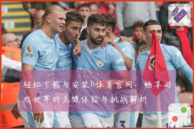轻松下载与安装b体育官网，畅享游戏世界的无缝体验与挑战解析