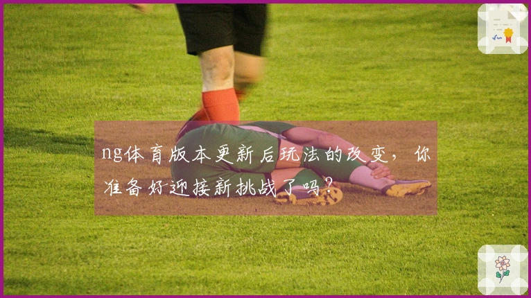 ng体育版本更新后玩法的改变，你准备好迎接新挑战了吗？