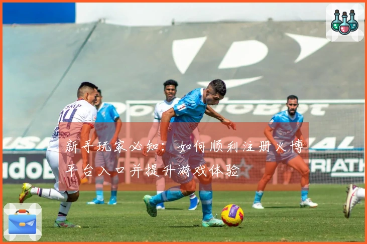 新手玩家必知：如何顺利注册火博平台入口并提升游戏体验